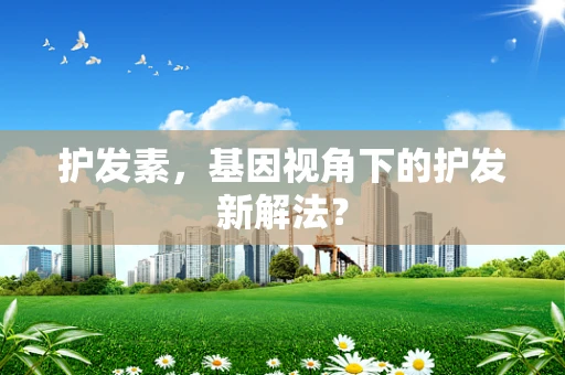 护发素，基因视角下的护发新解法？