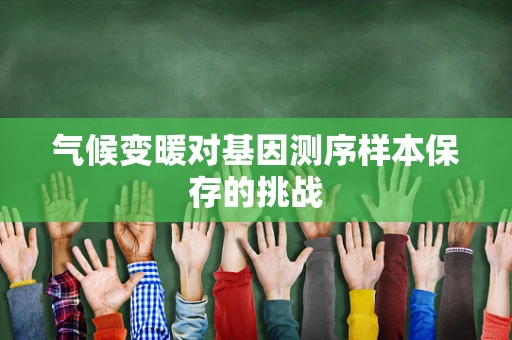 气候变暖对基因测序样本保存的挑战