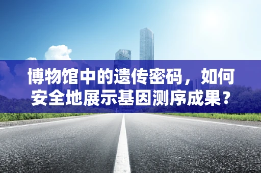 博物馆中的遗传密码，如何安全地展示基因测序成果？