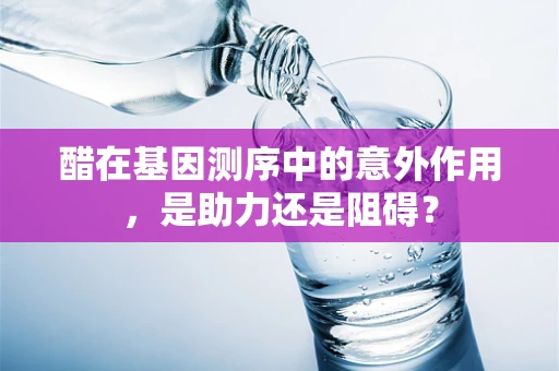 醋在基因测序中的意外作用，是助力还是阻碍？