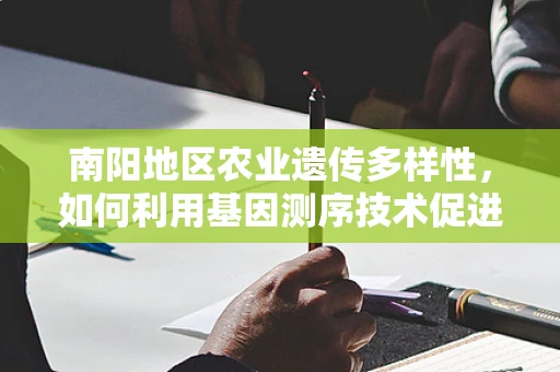 南阳地区农业遗传多样性，如何利用基因测序技术促进地方特色作物保护与利用？