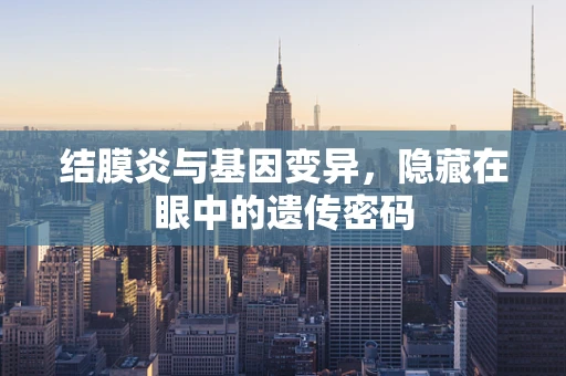 结膜炎与基因变异，隐藏在眼中的遗传密码