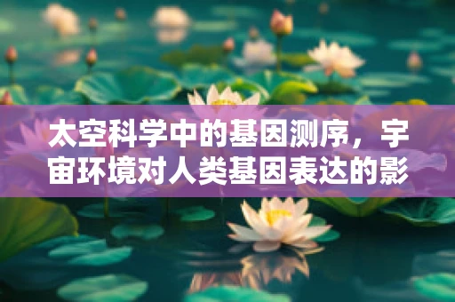 太空科学中的基因测序，宇宙环境对人类基因表达的影响？