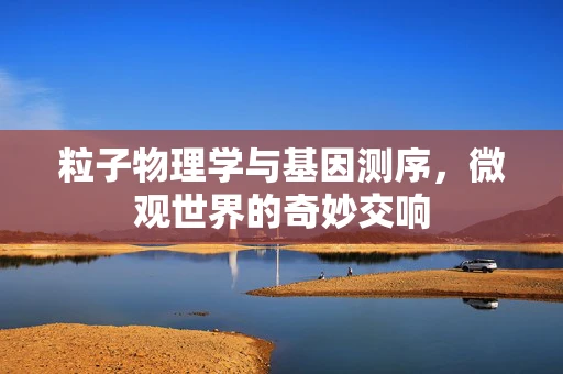 粒子物理学与基因测序，微观世界的奇妙交响