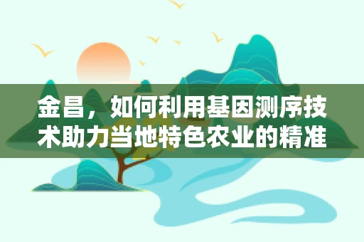 金昌，如何利用基因测序技术助力当地特色农业的精准发展？