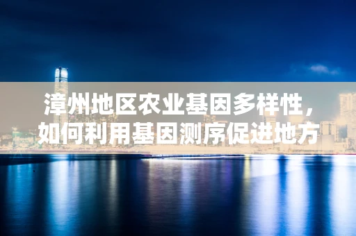漳州地区农业基因多样性，如何利用基因测序促进地方特色作物保护与改良？