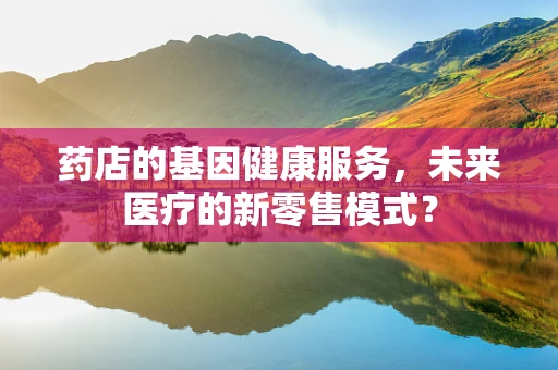 药店的基因健康服务，未来医疗的新零售模式？