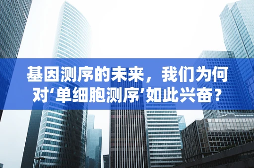 基因测序的未来，我们为何对‘单细胞测序’如此兴奋？