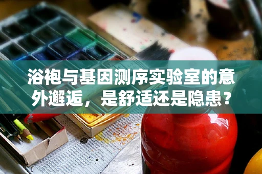 浴袍与基因测序实验室的意外邂逅，是舒适还是隐患？