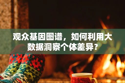 观众基因图谱，如何利用大数据洞察个体差异？