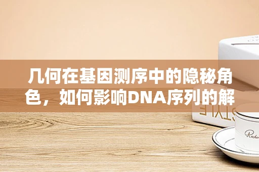 几何在基因测序中的隐秘角色，如何影响DNA序列的解读？