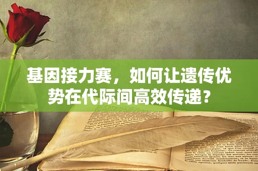 基因接力赛，如何让遗传优势在代际间高效传递？