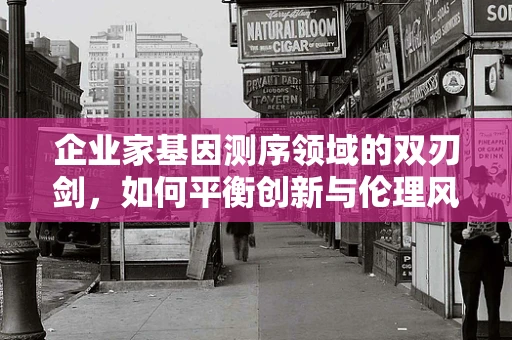企业家基因测序领域的双刃剑，如何平衡创新与伦理风险？
