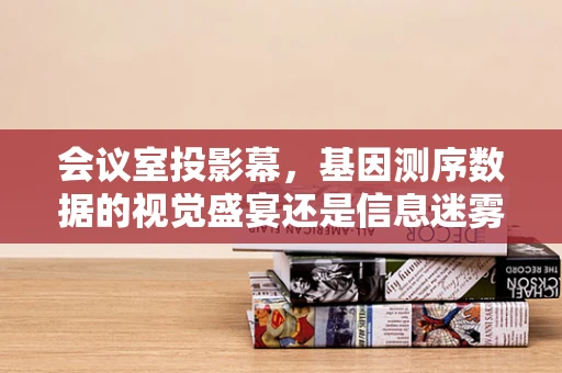 会议室投影幕，基因测序数据的视觉盛宴还是信息迷雾？