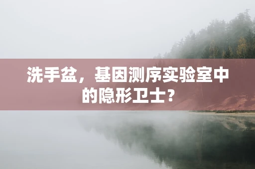 洗手盆，基因测序实验室中的隐形卫士？