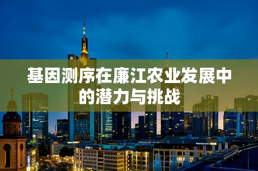基因测序在廉江农业发展中的潜力与挑战