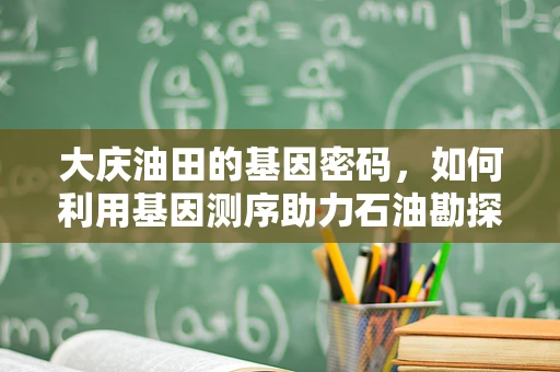 大庆油田的基因密码，如何利用基因测序助力石油勘探？