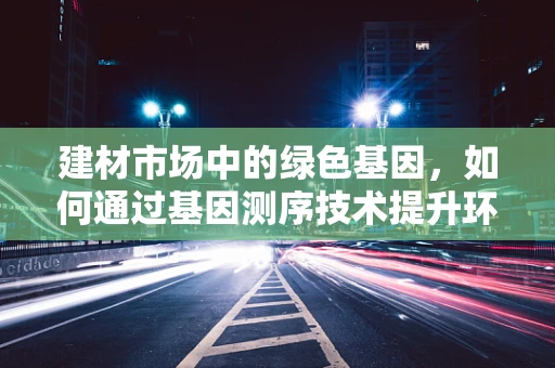 建材市场中的绿色基因，如何通过基因测序技术提升环保建材的研发？