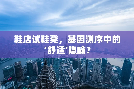 鞋店试鞋凳，基因测序中的‘舒适’隐喻？