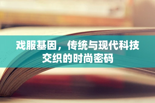 戏服基因，传统与现代科技交织的时尚密码
