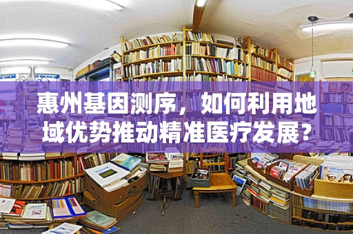 惠州基因测序，如何利用地域优势推动精准医疗发展？