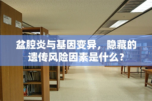 盆腔炎与基因变异，隐藏的遗传风险因素是什么？