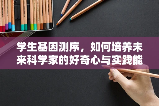 学生基因测序，如何培养未来科学家的好奇心与实践能力？