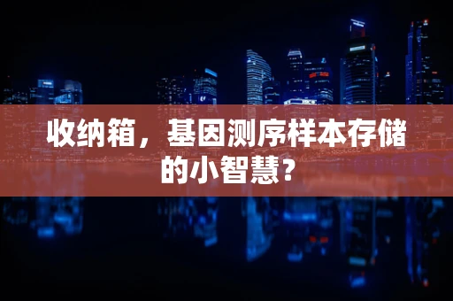 收纳箱，基因测序样本存储的小智慧？