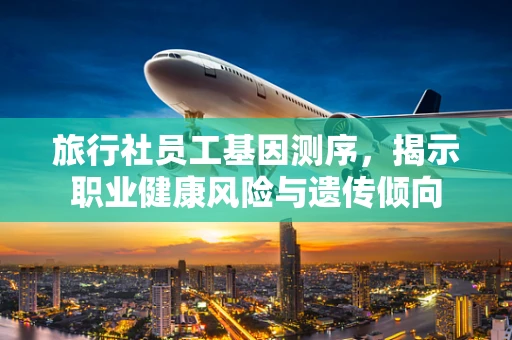 旅行社员工基因测序，揭示职业健康风险与遗传倾向