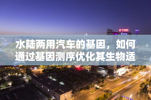 水陆两用汽车的基因，如何通过基因测序优化其生物适应性？