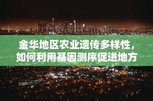 金华地区农业遗传多样性，如何利用基因测序促进地方特色作物保护？