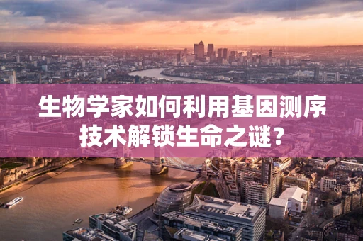 生物学家如何利用基因测序技术解锁生命之谜？