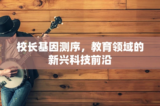 校长基因测序，教育领域的新兴科技前沿
