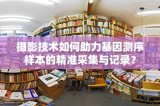摄影技术如何助力基因测序样本的精准采集与记录？
