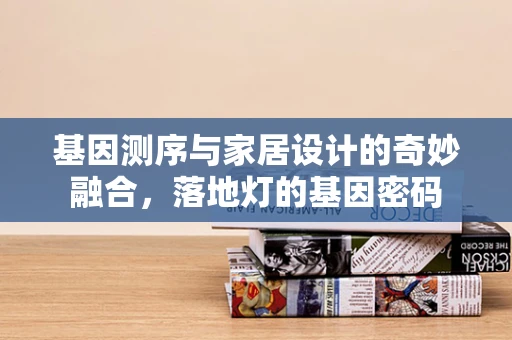 基因测序与家居设计的奇妙融合，落地灯的基因密码