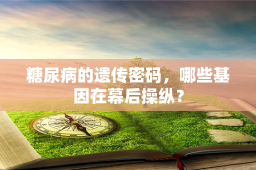 糖尿病的遗传密码，哪些基因在幕后操纵？