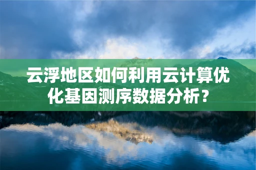 云浮地区如何利用云计算优化基因测序数据分析？