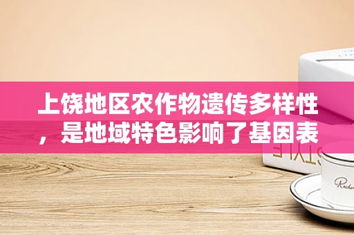 上饶地区农作物遗传多样性，是地域特色影响了基因表达吗？
