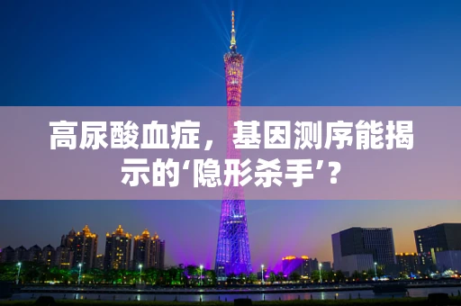 高尿酸血症，基因测序能揭示的‘隐形杀手’？