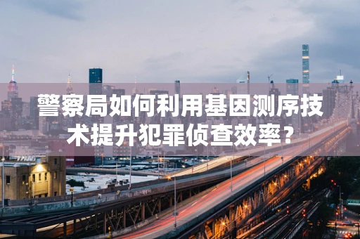 警察局如何利用基因测序技术提升犯罪侦查效率？