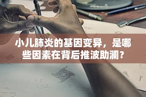 小儿肺炎的基因变异，是哪些因素在背后推波助澜？