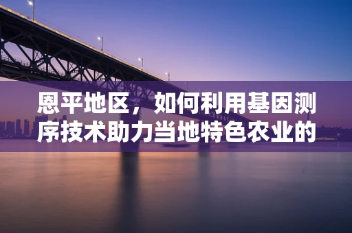 恩平地区，如何利用基因测序技术助力当地特色农业的精准发展？