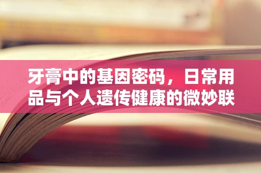 牙膏中的基因密码，日常用品与个人遗传健康的微妙联系？