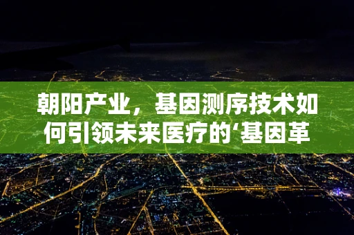 朝阳产业，基因测序技术如何引领未来医疗的‘基因革命’？