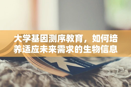 大学基因测序教育，如何培养适应未来需求的生物信息学人才？