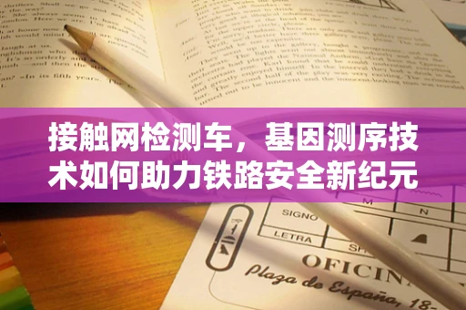 接触网检测车，基因测序技术如何助力铁路安全新纪元？