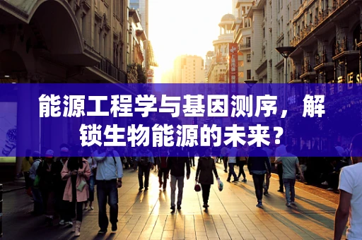 能源工程学与基因测序，解锁生物能源的未来？