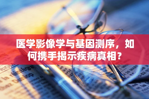 医学影像学与基因测序，如何携手揭示疾病真相？