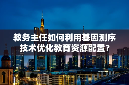 教务主任如何利用基因测序技术优化教育资源配置？