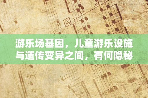游乐场基因，儿童游乐设施与遗传变异之间，有何隐秘联系？